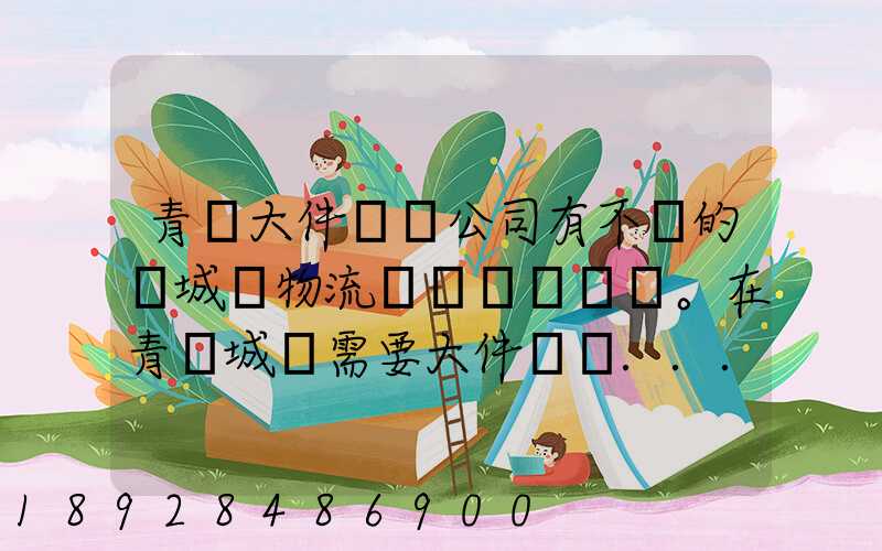 青島大件運輸公司有不錯的嗎城陽物流發貨。在青島城陽需要大件運輸...